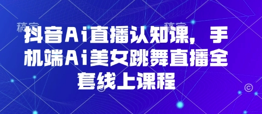抖音AI直播认知课，手机端AI美女跳舞直播全套线上课程