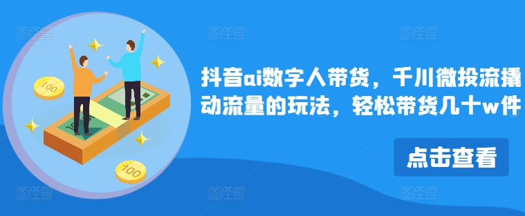 抖音AI数字人带货，千川微投流撬动流量的玩法，轻松带货几十W件