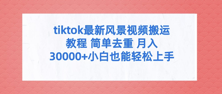 TIKTOK最新风景视频搬运教程 简单去重 月入30000+小白也能轻松上手