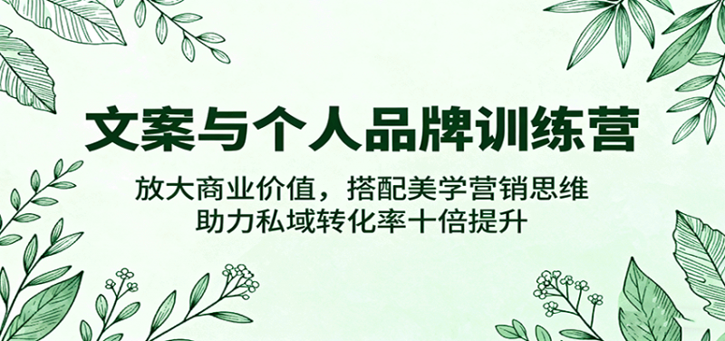 文案与个人品牌训练营，放大商业价值，搭配美学营销思维，助力私域转化率十倍提升