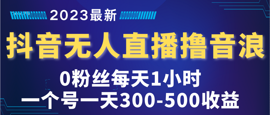 2023年最新抖音无人直播撸音浪项目，0粉丝每天1小时，一个号一天300-500收益