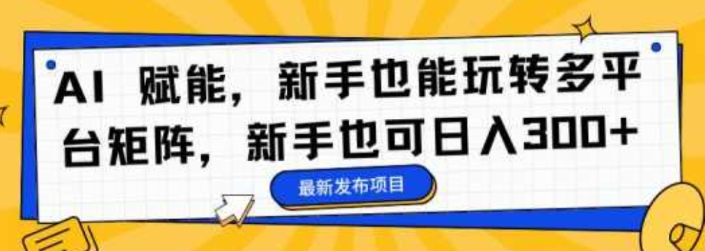 AI 赋能，新手也能玩转多平台矩阵，新手也可日入300+