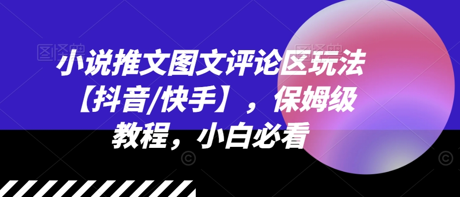 小说推文图文评论区玩法【抖音/快手】，保姆级教程，小白必看课程