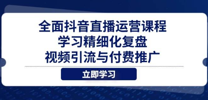 全面抖音直播运营课程，学习精细化复盘、视频引流与付费推广