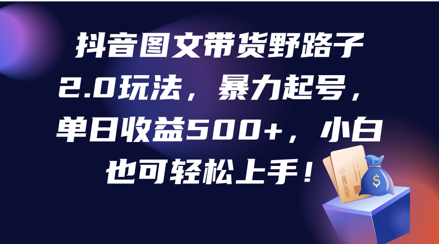 抖音图文带货野路子2.0玩法，暴力起号，单日收益500+，小白也可轻松上手