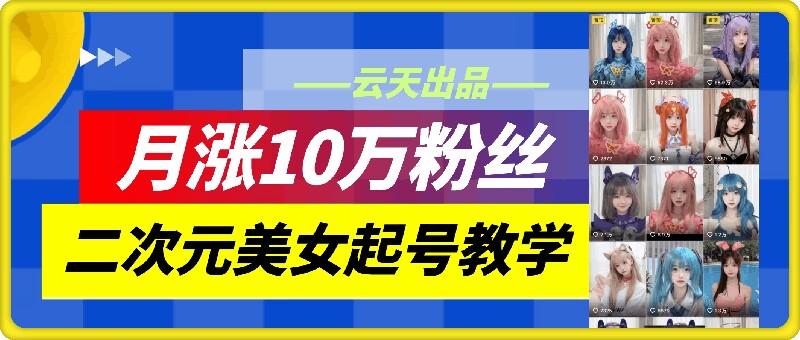 云天二次元美女起号教学，月涨10万粉丝，不判搬运和SE情