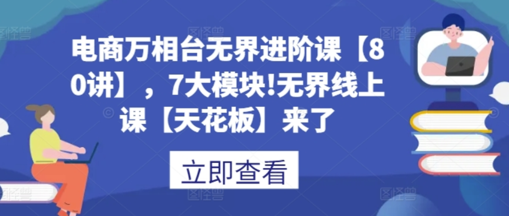 电商万相台无界进阶课【80讲】，7大模块!无界线上课【天花板】来了