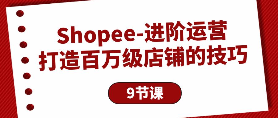 SHOPEE-进阶运营：打造百万级店铺的技巧（9节课）