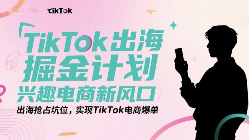 TIKTOK出海掘金计划，兴趣电商新风口，出海抢占坑位，实现TIKTOK电商爆单