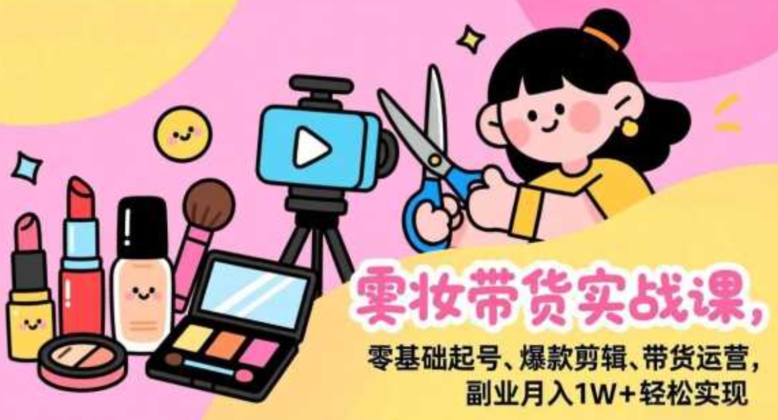 美妆带货实战，零基础起号、爆款剪辑、带货运营，副业月入1W+轻松实现