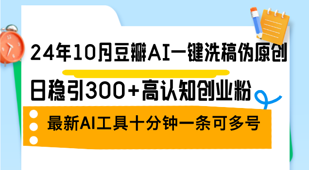 24年10月豆瓣AI一键洗稿伪原创，日稳引300+高认知创业粉，最新AI工具十分钟一条可多号