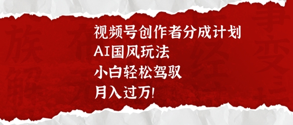 视频号创作者分成计划，AI国风玩法，小白轻松驾驭，月入过万