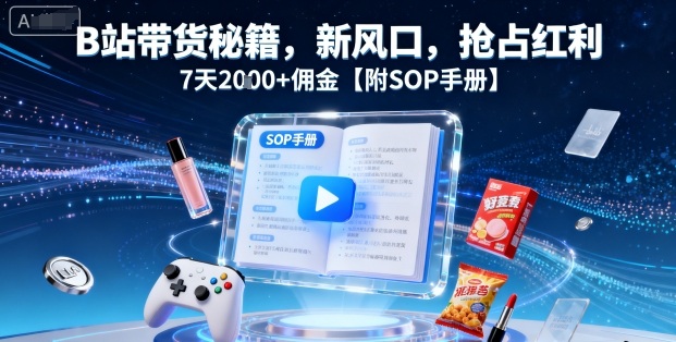 B站带货秘籍，新风口，抢占红利，7天2000+佣金【附SOP手册】