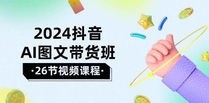 2024年抖音AI图文带货攻略：轻松掌握技巧，实现盈利飞跃（26节课）