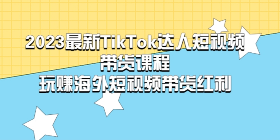 2023最新TIKTOK·达人短视频带货课程，玩赚海外短视频带货红利