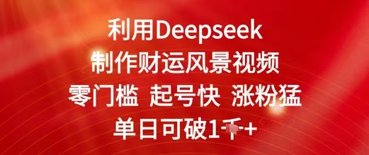 利用DEEPSEEK制作财运风景视频，零门槛起号快涨粉猛，单日收益1000+
