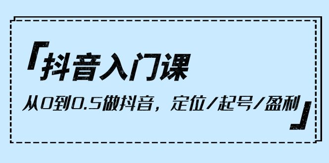 抖音入门课，从0到0.5做抖音，定位/起号/盈利（9节课）