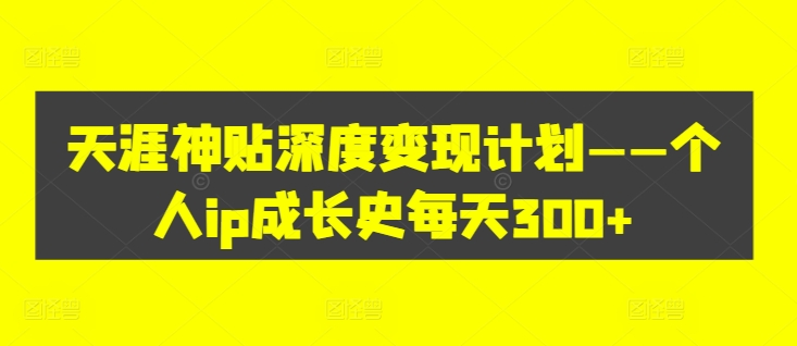 天涯神贴深度变现计划——个人IP成长史每天300+