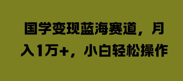 国学变现蓝海赛道，月入1W+，小白轻松操作国学变现蓝海赛道，月入1W+，小白轻松操作