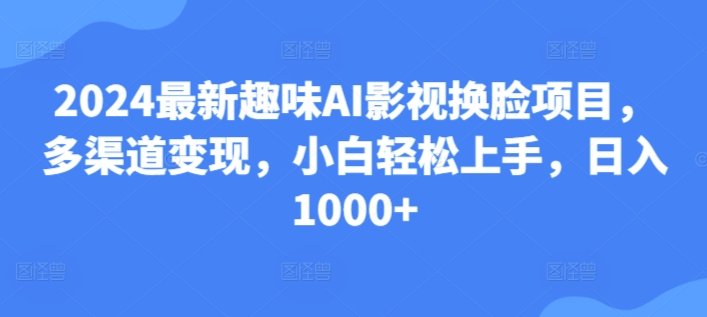 2024最新趣味AI影视换脸项目，多渠道变现，小白轻松上手，日入1000+