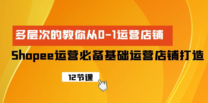 SHOPEE-运营必备基础运营店铺打造，多层次的教你从0-1运营店铺