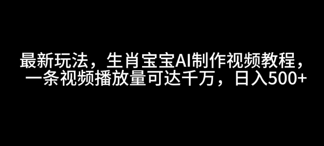 最新玩法，生肖宝宝AI制作视频教程，一条视频播放量可达千万，日入500+