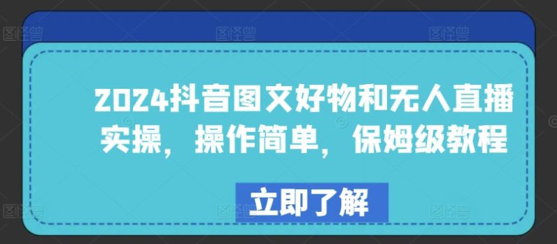 2024年抖音图文好物与无人直播实战：简单易学，保姆级教程