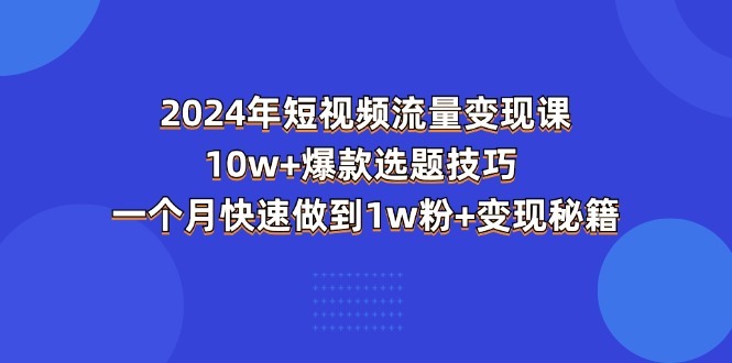 2024年短视频-流量变现课：10W+爆款选题技巧 一个月快速做到1W粉+变现秘籍