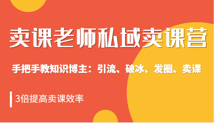 卖课老师私域卖课营 手把手教知识博主：引流、破冰、发圈、卖课，3倍提高卖课效率