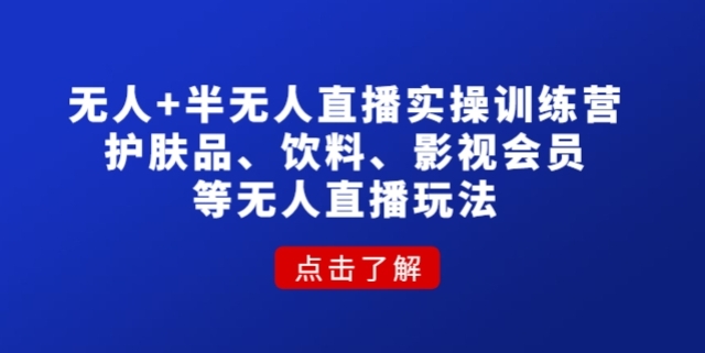 抖音无人+半无人直播实操训练营：护肤品、饮料、影视会员等无人直播玩法