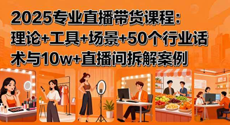 2025专业直播带货课程：理论+工具+场景+50个行业话术与10W+直播间拆解案例