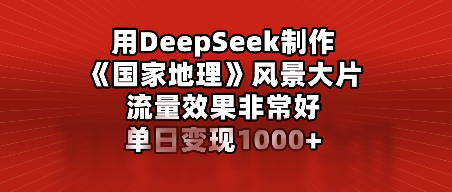 用 DEEPSEEK 制作《国家地理》风景 大片，流量效果非常好，单日变现 1000+