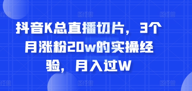 抖音K总直播切片，3个月涨粉20W的实操经验，月入过W