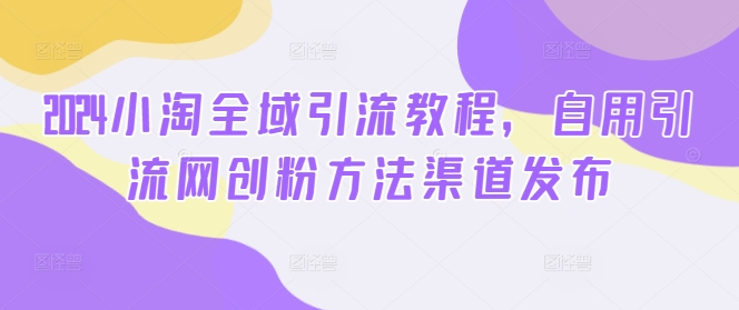 2024小淘全域引流教程，自用引流网创粉方法渠道发布、