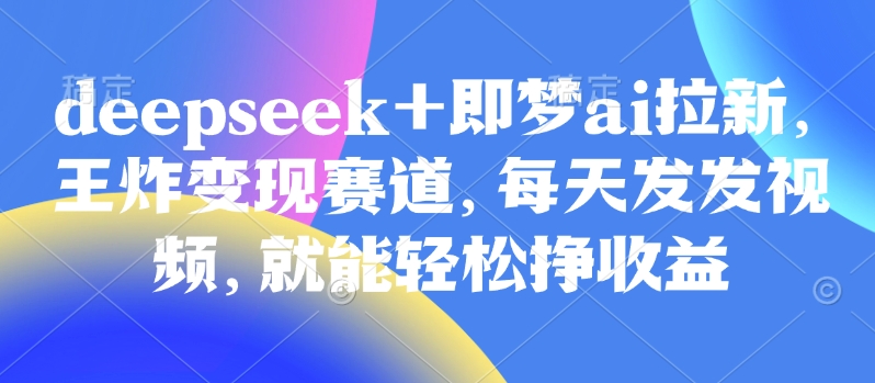 原客单价998的DEEPSEEK+即梦AI拉新，王炸变现赛道，每天发发视频，就能轻松挣收益