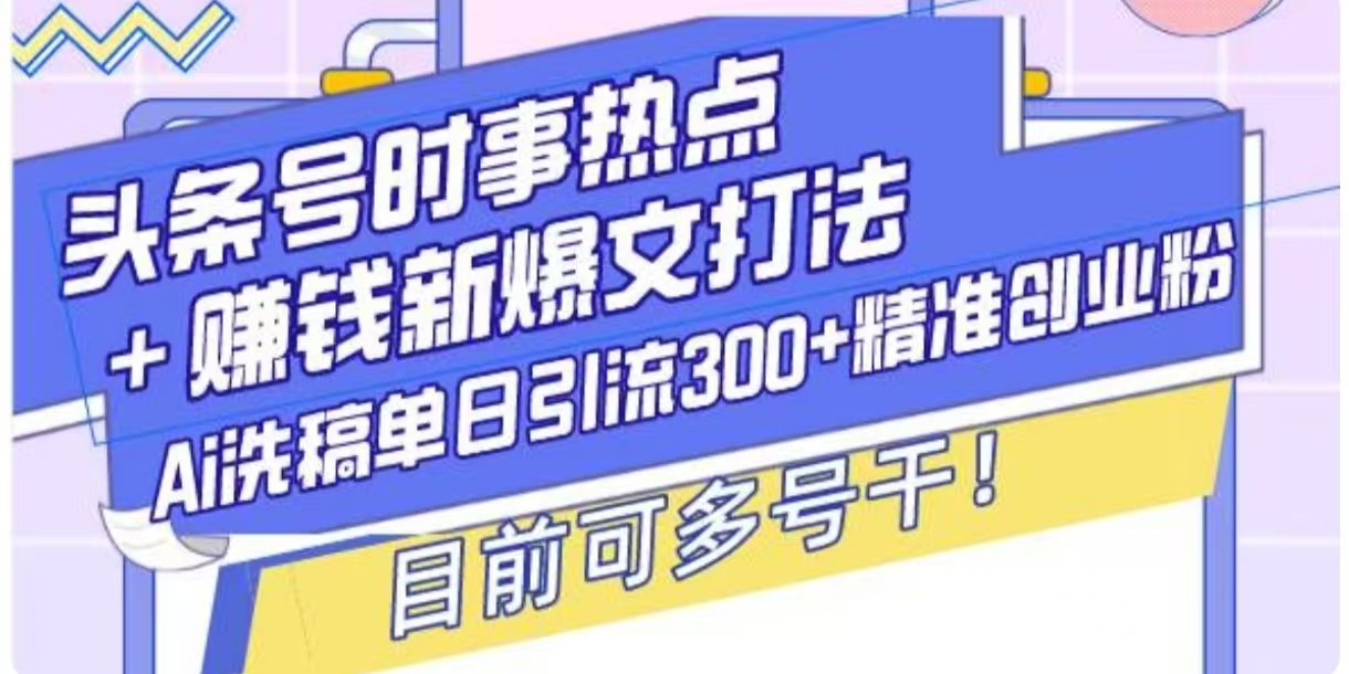 头条号时事热点+挣钱新爆文打法，AI洗稿单日引流300+精准创业粉