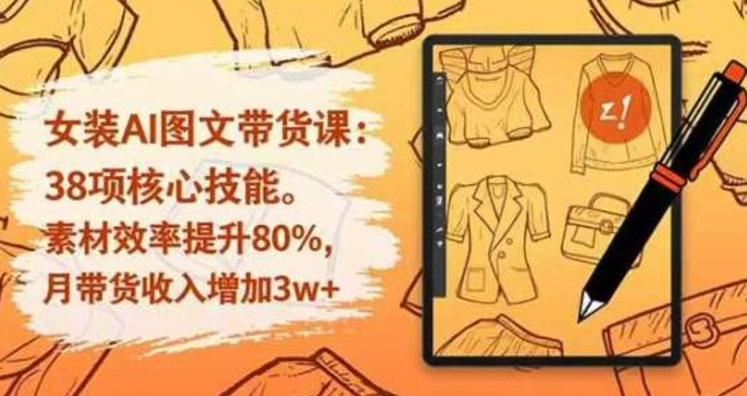女装AI图文带货课：38项核心技能，素材效率提升80%，月带货收入增加3W+