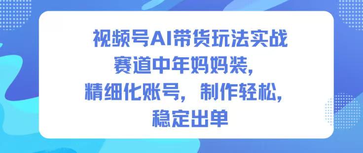 视频号AI带货玩法实战，赛道中年妈妈装，精细化账号，制作轻松，稳定出单