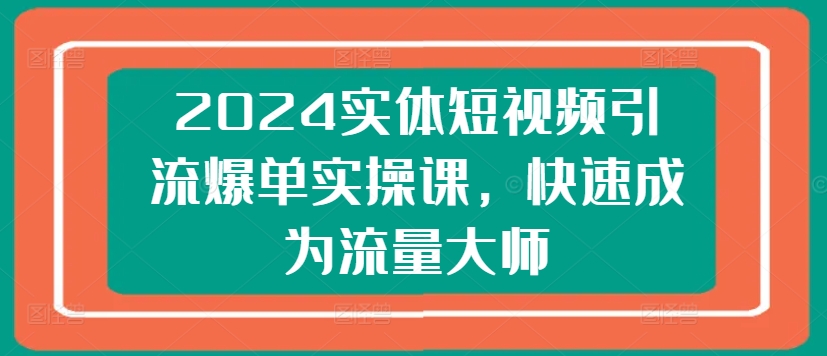 2024实体短视频引流爆单实操课，快速成为流量大师（60节）