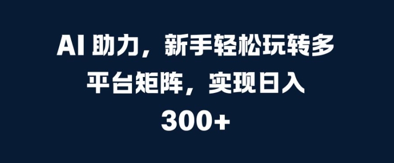 AI 助力，新手轻松玩转多平台矩阵，实现日入 300+ 编号:29307