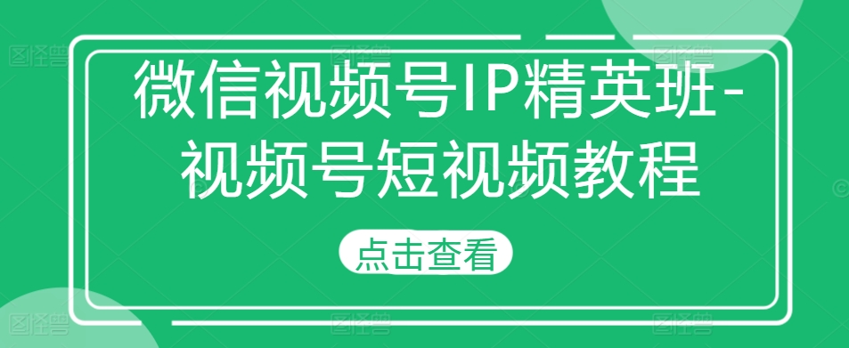 微信视频号IP精英班-视频号短视频教程