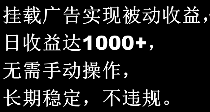 挂载广告实现被动收益，日收益达1000+，无需手动操作，长期稳定，不违规。