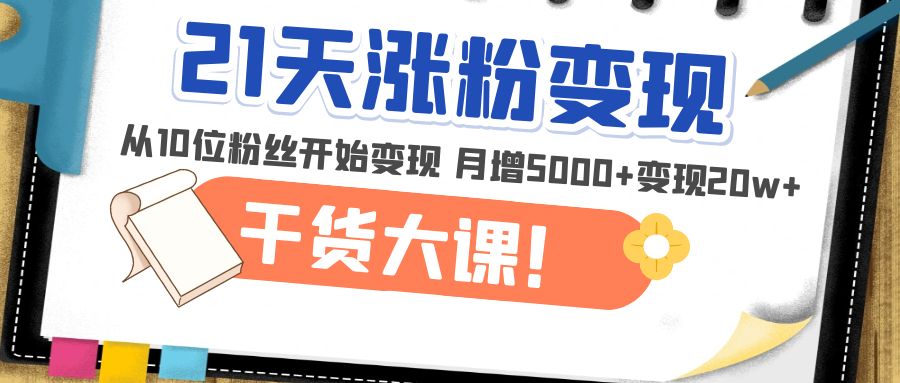 21天精准涨粉变现干货大课：从10位粉丝开始变现 月增5000+变现20W+