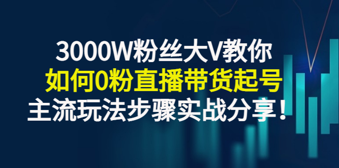 3000W粉丝大V教你如何0粉直播带货起号，主流玩法步骤实战分享！