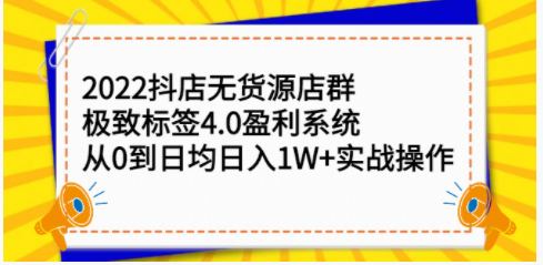 2022抖店无货源店群，极致标签4.0盈利系统：从0到日均日入1W+实战操作