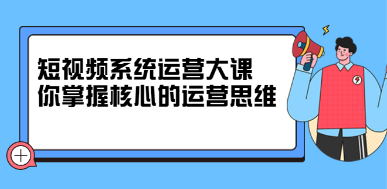 [新媒体运营] 短视频系统运营大课，你掌握核心的运营思维，价值7800元