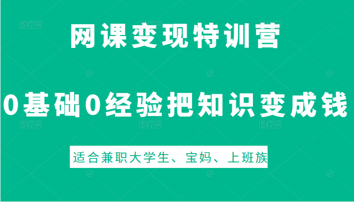 网课变现特训营，0基础，0经验也能把知识变成钱，适合兼职大学生、宝妈、上班族