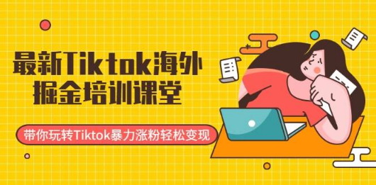 最新TIKTOK海外掘金培训课堂：带你玩转TIKTOK暴力涨粉轻松变现