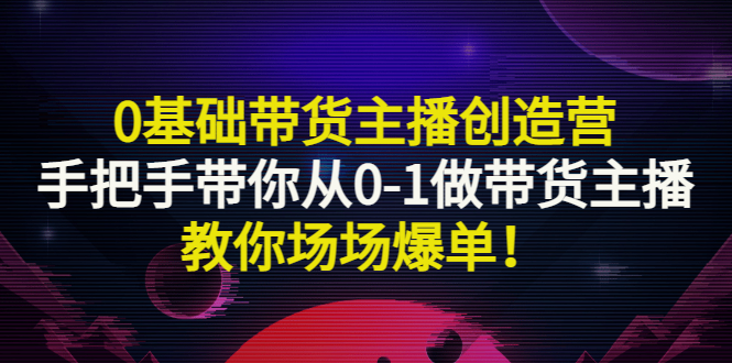 0基础带货主播创造营：手把手带你从0-1做带货主播，教你场场爆单！