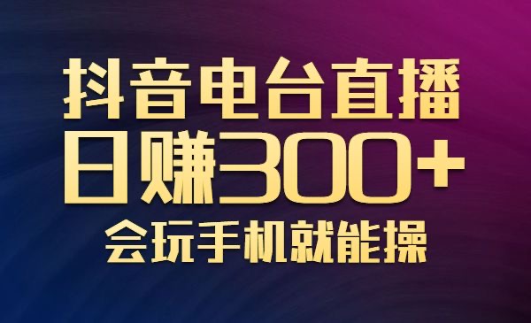 [高端精品] 抖音电台直播日赚300+，玩法新颖变现效果好，会玩手机就能操作